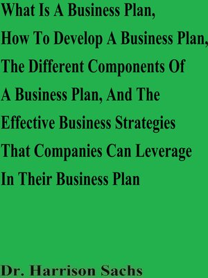 cover image of What Is a Business Plan, How to Develop a Business Plan, the Different Components of a Business Plan, and the Effective Business Strategies That Companies Can Leverage In Their Business Plan